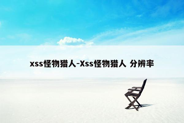 xss怪物猎人-Xss怪物猎人 分辨率