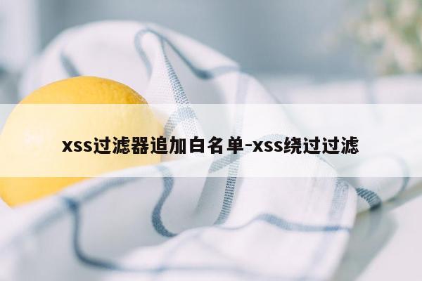 xss过滤器追加白名单-xss绕过过滤