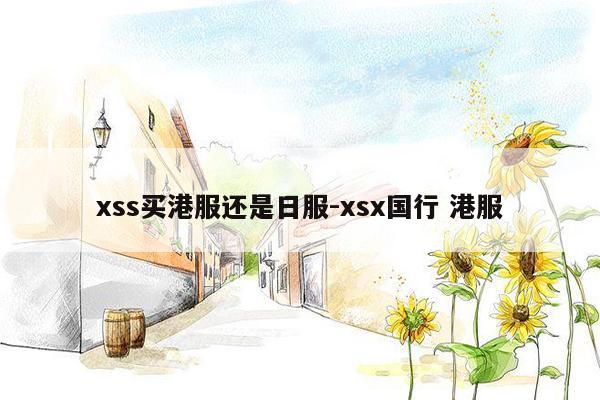 xss买港服还是日服-xsx国行 港服