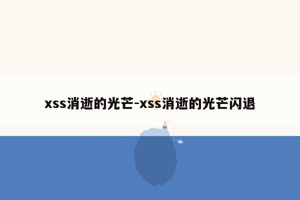 xss消逝的光芒-xss消逝的光芒闪退