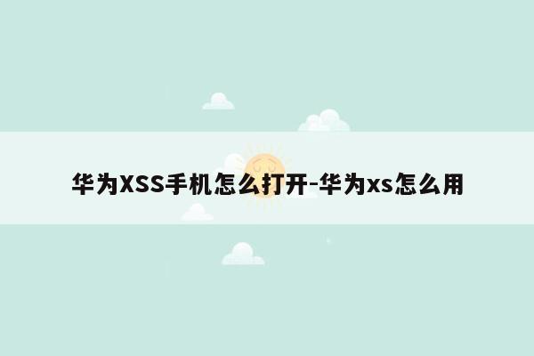 华为XSS手机怎么打开-华为xs怎么用