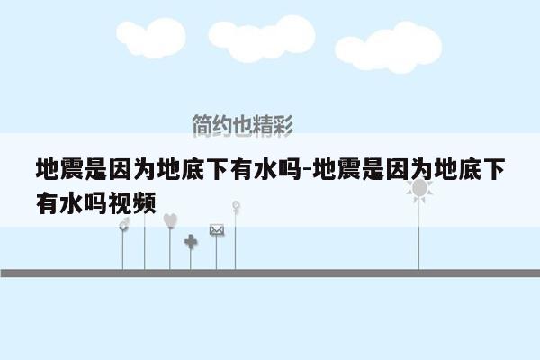 地震是因为地底下有水吗-地震是因为地底下有水吗视频