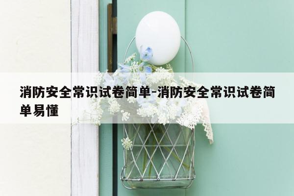 消防安全常识试卷简单-消防安全常识试卷简单易懂