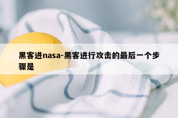 黑客进nasa-黑客进行攻击的最后一个步骤是