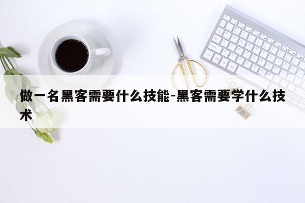 做一名黑客需要什么技能-黑客需要学什么技术