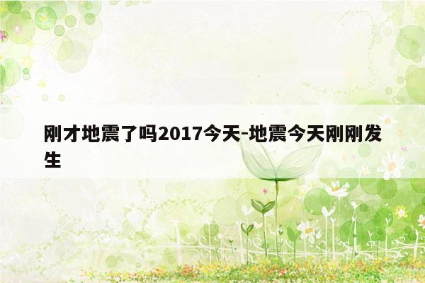 刚才地震了吗2017今天-地震今天刚刚发生