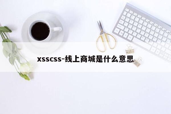 xsscss-线上商城是什么意思