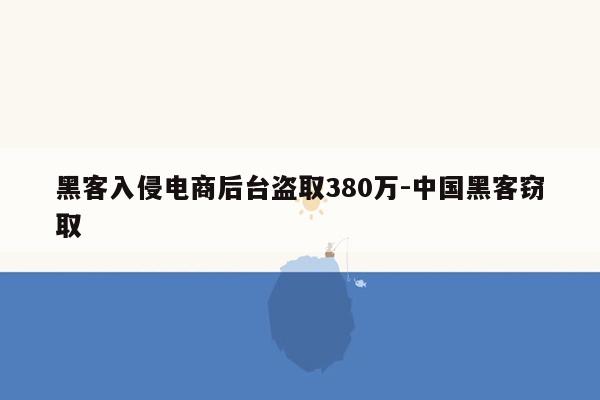 黑客入侵电商后台盗取380万-中国黑客窃取