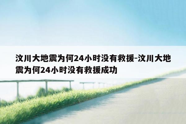 汶川大地震为何24小时没有救援-汶川大地震为何24小时没有救援成功