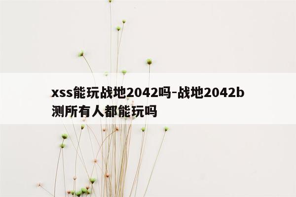 xss能玩战地2042吗-战地2042b测所有人都能玩吗