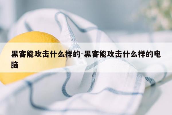 黑客能攻击什么样的-黑客能攻击什么样的电脑