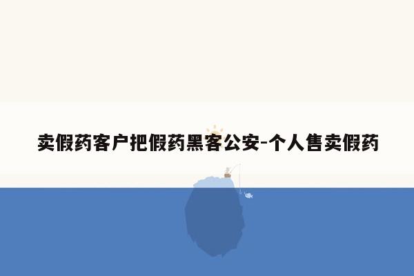 卖假药客户把假药黑客公安-个人售卖假药