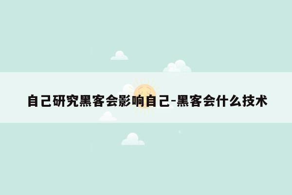 自己研究黑客会影响自己-黑客会什么技术