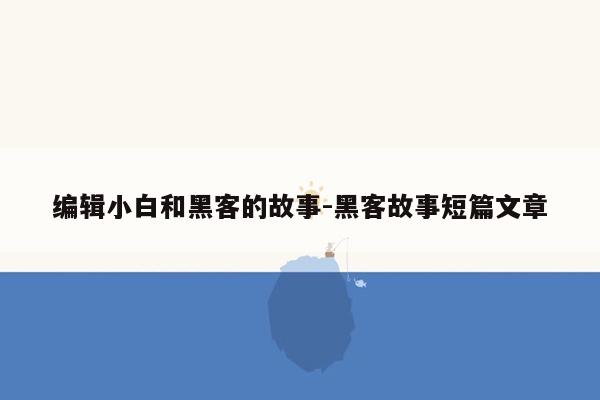 编辑小白和黑客的故事-黑客故事短篇文章