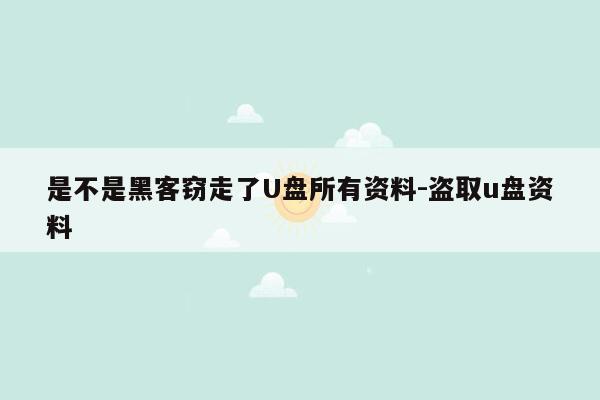 是不是黑客窃走了U盘所有资料-盗取u盘资料