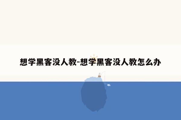 想学黑客没人教-想学黑客没人教怎么办