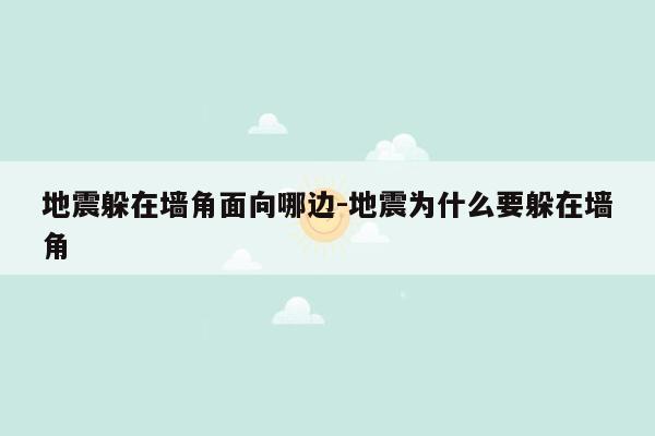 地震躲在墙角面向哪边-地震为什么要躲在墙角