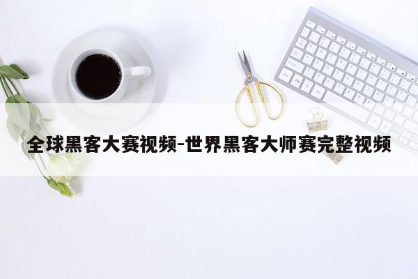 全球黑客大赛视频-世界黑客大师赛完整视频