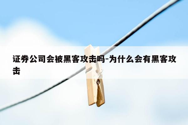 证券公司会被黑客攻击吗-为什么会有黑客攻击