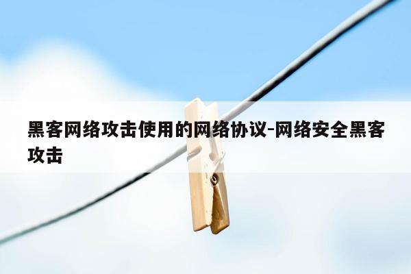 黑客网络攻击使用的网络协议-网络安全黑客攻击