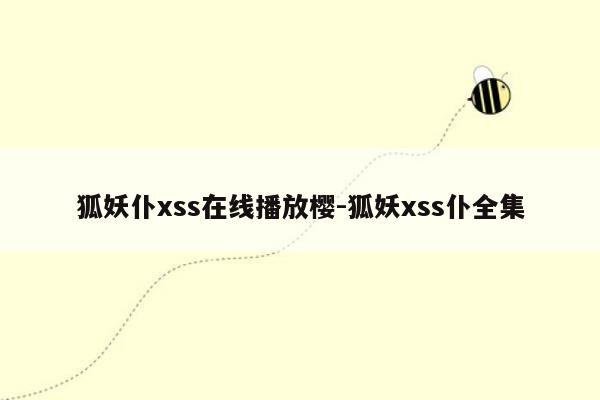 狐妖仆xss在线播放樱-狐妖xss仆全集