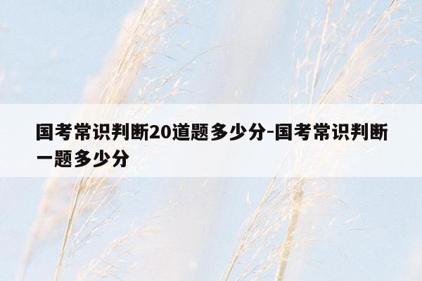 国考常识判断20道题多少分-国考常识判断一题多少分