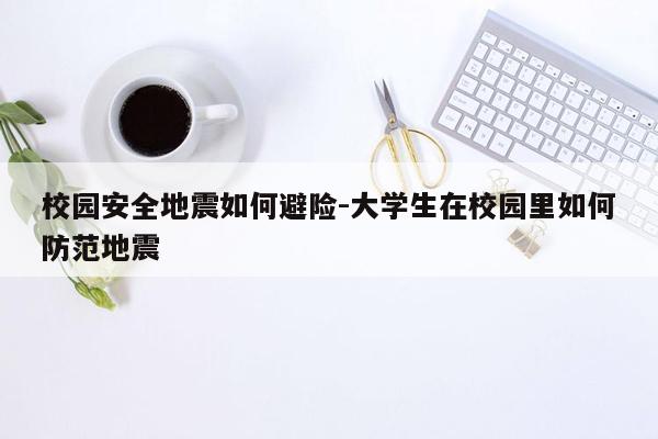 校园安全地震如何避险-大学生在校园里如何防范地震