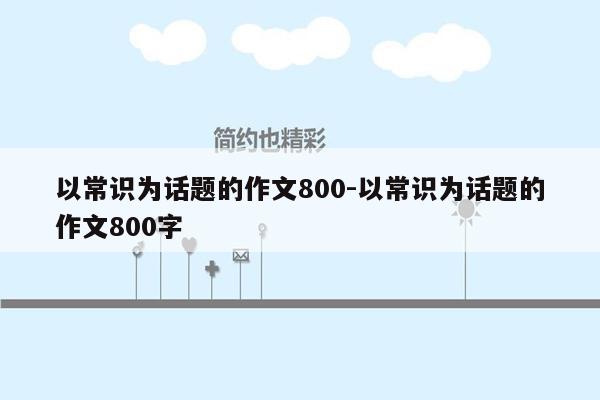 以常识为话题的作文800-以常识为话题的作文800字