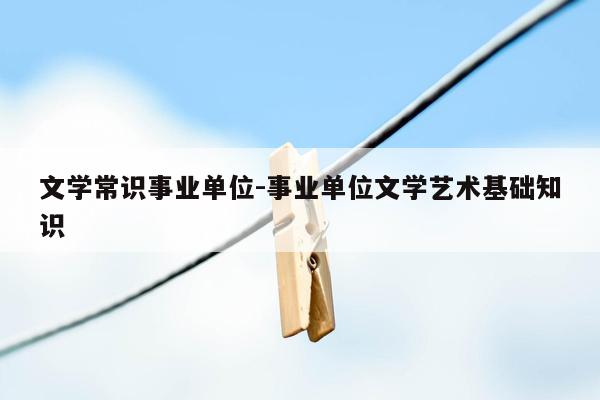 文学常识事业单位-事业单位文学艺术基础知识