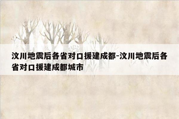 汶川地震后各省对口援建成都-汶川地震后各省对口援建成都城市