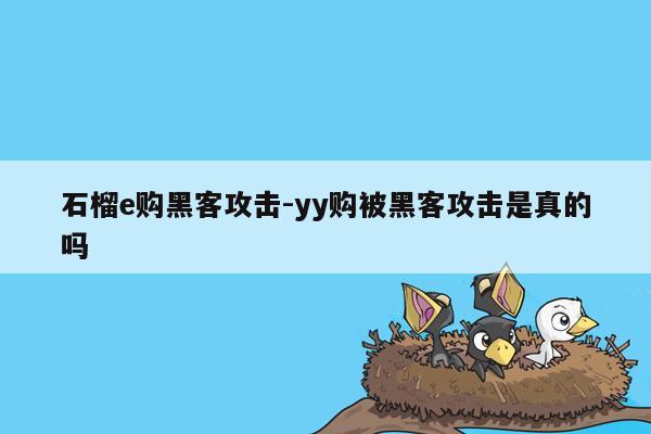 石榴e购黑客攻击-yy购被黑客攻击是真的吗