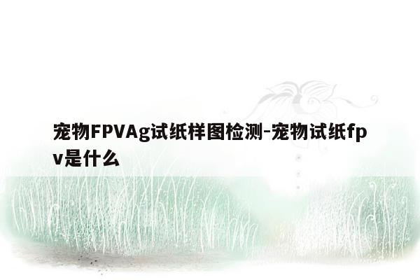 宠物FPVAg试纸样图检测-宠物试纸fpv是什么