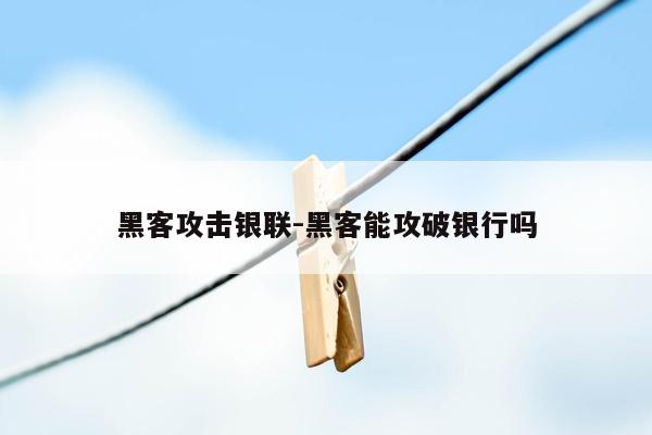 黑客攻击银联-黑客能攻破银行吗