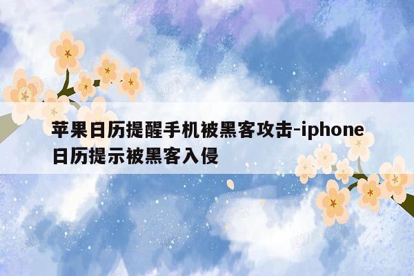 苹果日历提醒手机被黑客攻击-iphone日历提示被黑客入侵