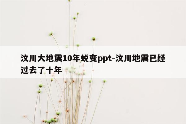 汶川大地震10年蜕变ppt-汶川地震已经过去了十年