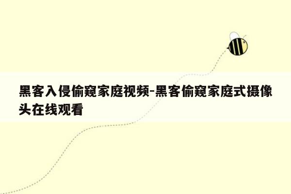 黑客入侵偷窥家庭视频-黑客偷窥家庭式摄像头在线观看