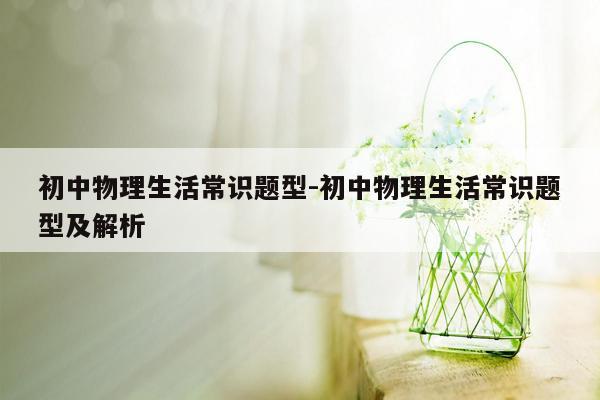 初中物理生活常识题型-初中物理生活常识题型及解析