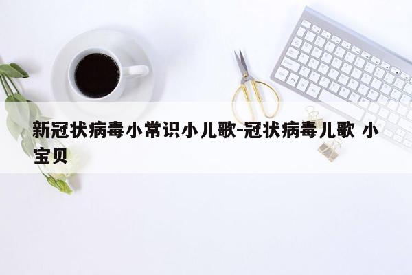 新冠状病毒小常识小儿歌-冠状病毒儿歌 小宝贝