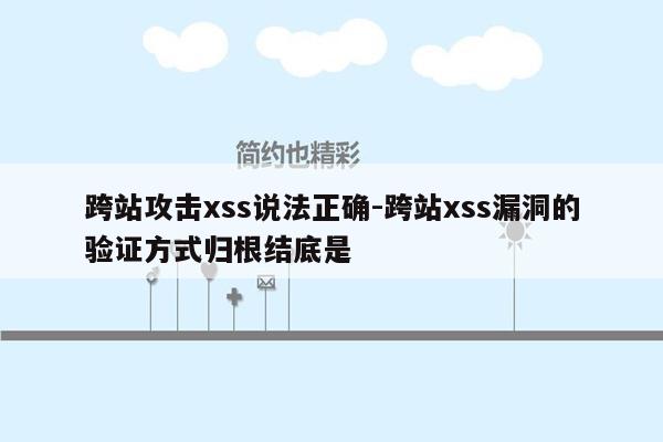 跨站攻击xss说法正确-跨站xss漏洞的验证方式归根结底是