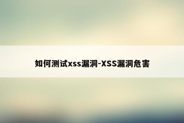 如何测试xss漏洞-XSS漏洞危害