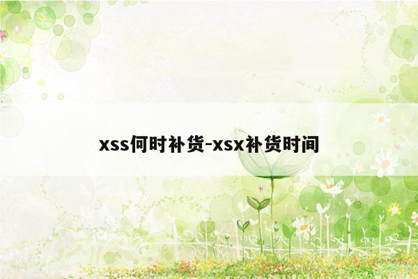 xss何时补货-xsx补货时间