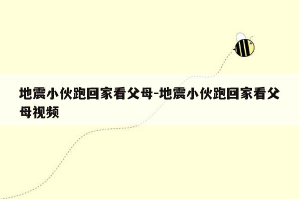 地震小伙跑回家看父母-地震小伙跑回家看父母视频