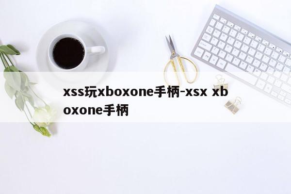 xss玩xboxone手柄-xsx xboxone手柄