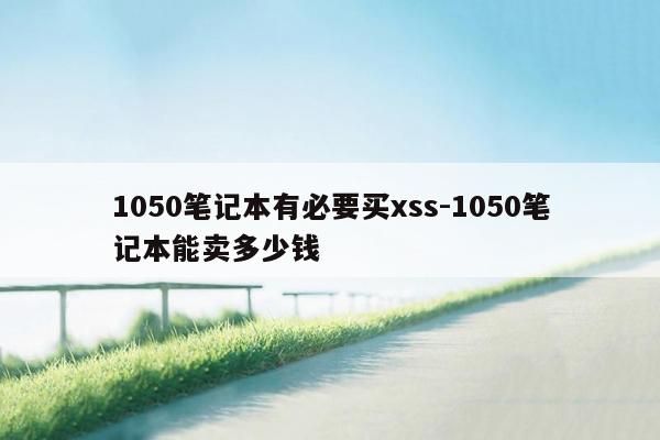 1050笔记本有必要买xss-1050笔记本能卖多少钱