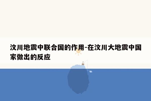 汶川地震中联合国的作用-在汶川大地震中国家做出的反应