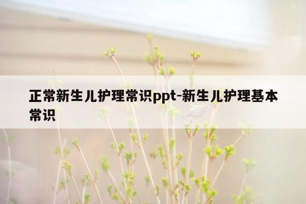 正常新生儿护理常识ppt-新生儿护理基本常识