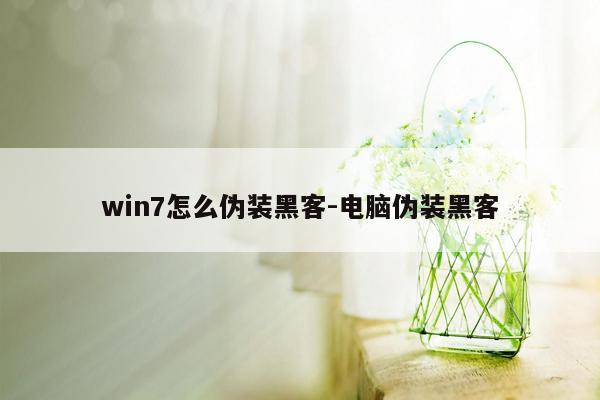 win7怎么伪装黑客-电脑伪装黑客