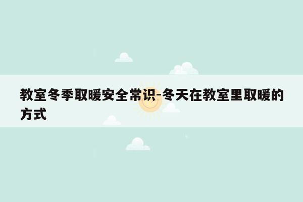 教室冬季取暖安全常识-冬天在教室里取暖的方式