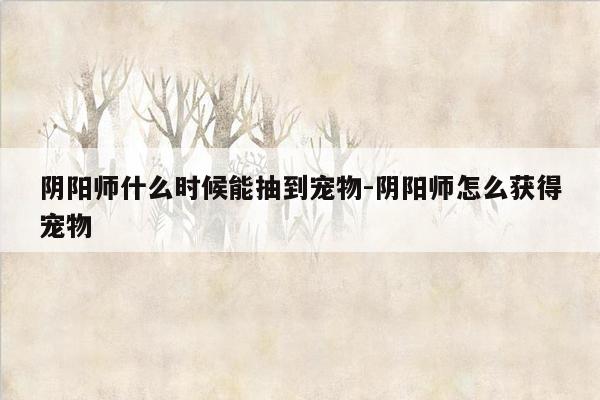 阴阳师什么时候能抽到宠物-阴阳师怎么获得宠物