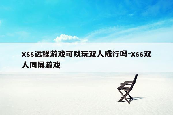 xss远程游戏可以玩双人成行吗-xss双人同屏游戏